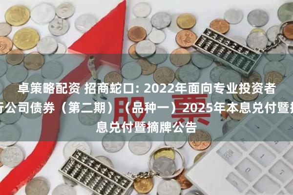 卓策略配资 招商蛇口: 2022年面向专业投资者公开发行公司债券（第二期）（品种一）2025年本息兑付暨摘牌公告