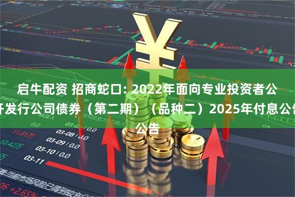 启牛配资 招商蛇口: 2022年面向专业投资者公开发行公司债券（第二期）（品种二）2025年付息公告