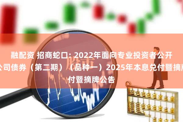 融配资 招商蛇口: 2022年面向专业投资者公开发行公司债券（第二期）（品种一）2025年本息兑付暨摘牌公告