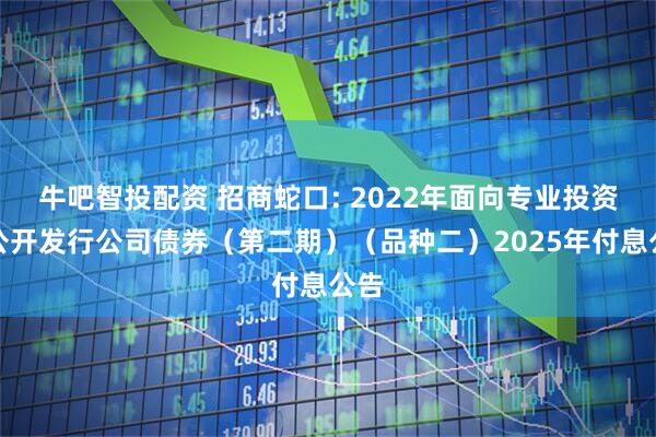 牛吧智投配资 招商蛇口: 2022年面向专业投资者公开发行公司债券（第二期）（品种二）2025年付息公告