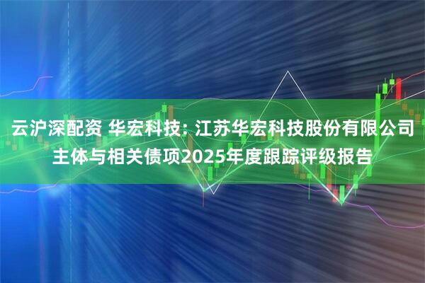 云沪深配资 华宏科技: 江苏华宏科技股份有限公司主体与相关债项2025年度跟踪评级报告