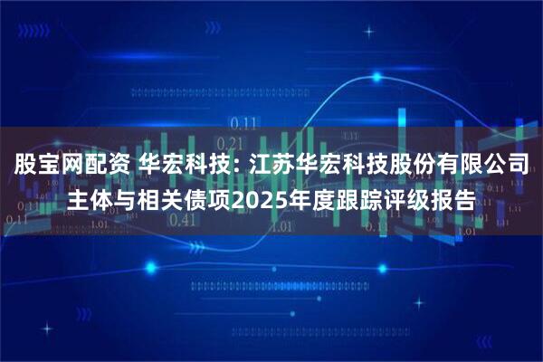 股宝网配资 华宏科技: 江苏华宏科技股份有限公司主体与相关债项2025年度跟踪评级报告