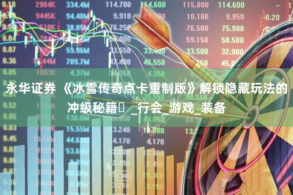 永华证券 《冰雪传奇点卡重制版》解锁隐藏玩法的冲级秘籍​_行会_游戏_装备