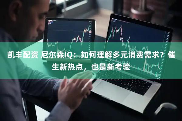 凯丰配资 尼尔森IQ：如何理解多元消费需求？催生新热点，也是新考验