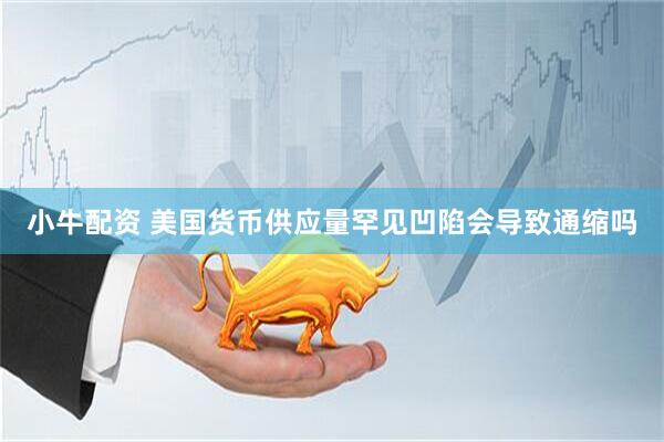 小牛配资 美国货币供应量罕见凹陷会导致通缩吗