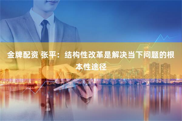 金牌配资 张平：结构性改革是解决当下问题的根本性途径