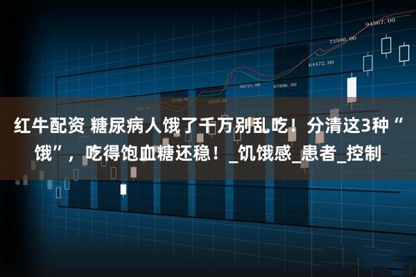 红牛配资 糖尿病人饿了千万别乱吃！分清这3种“饿”，吃得饱血糖还稳！_饥饿感_患者_控制