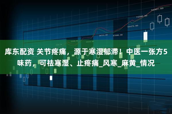 库东配资 关节疼痛，源于寒湿郁滞！中医一张方5味药，可祛寒湿、止疼痛_风寒_麻黄_情况