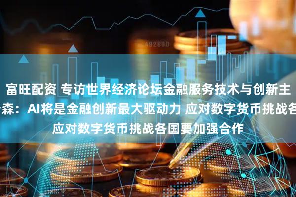 富旺配资 专访世界经济论坛金融服务技术与创新主管德鲁·普罗普森：AI将是金融创新最大驱动力 应对数字货币挑战各国要加强合作