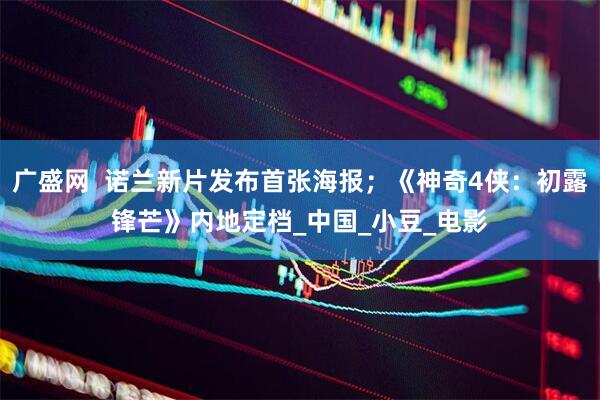 广盛网  诺兰新片发布首张海报；《神奇4侠：初露锋芒》内地定档_中国_小豆_电影