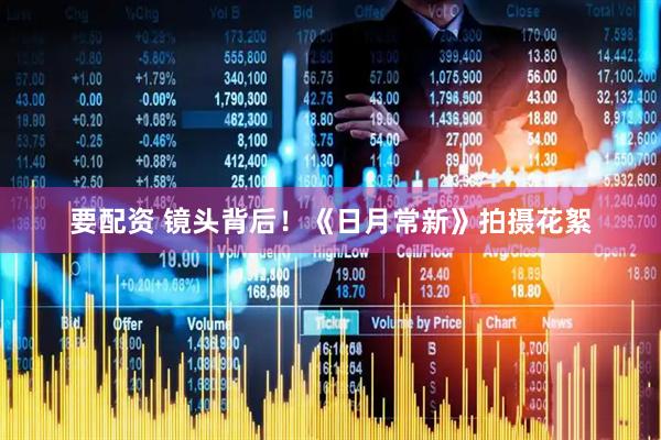要配资 镜头背后！《日月常新》拍摄花絮