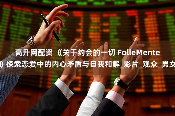 高升网配资 《关于约会的一切 FolleMente》探索恋爱中的内心矛盾与自我和解_影片_观众_男女