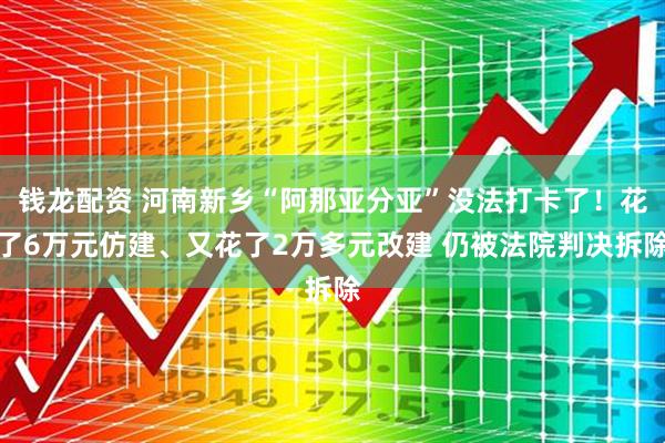 钱龙配资 河南新乡“阿那亚分亚”没法打卡了！花了6万元仿建、又花了2万多元改建 仍被法院判决拆除