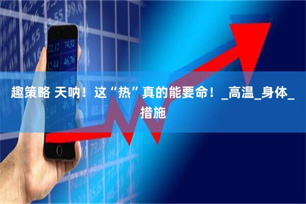 趣策略 天呐！这“热”真的能要命！_高温_身体_措施