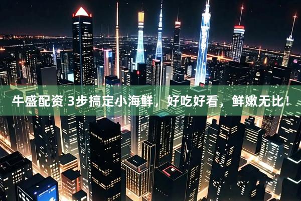 牛盛配资 3步搞定小海鲜，好吃好看，鲜嫩无比！