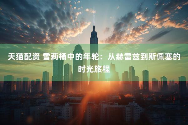 天猫配资 雪莉桶中的年轮：从赫雷兹到斯佩塞的时光旅程