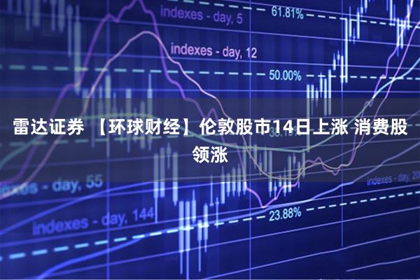 雷达证券 【环球财经】伦敦股市14日上涨 消费股领涨