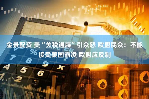 金景配资 美“关税通牒”引众怒 欧盟民众：不能接受美国霸凌 欧盟应反制
