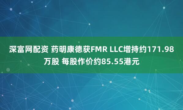 深富网配资 药明康德获FMR LLC增持约171.98万股 每股作价约85.55港元