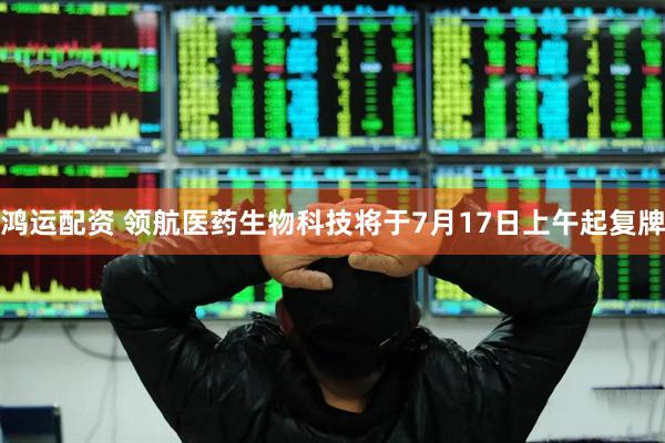 鸿运配资 领航医药生物科技将于7月17日上午起复牌