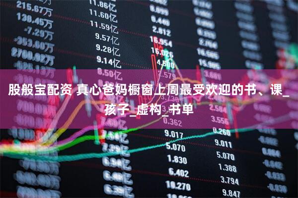 股般宝配资 真心爸妈橱窗上周最受欢迎的书、课_孩子_虚构_书单