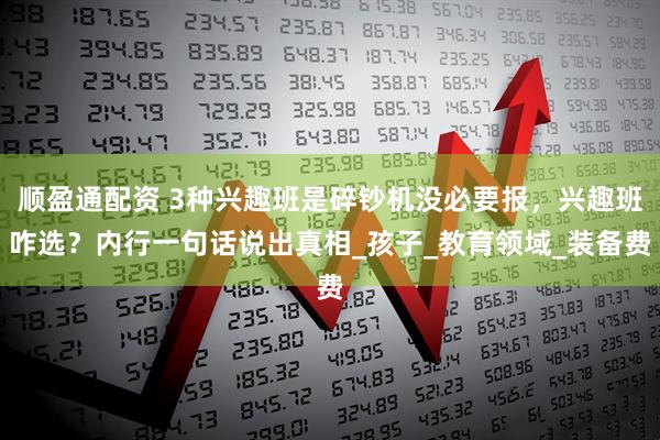 顺盈通配资 3种兴趣班是碎钞机没必要报，兴趣班咋选？内行一句话说出真相_孩子_教育领域_装备费