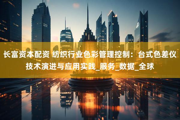 长富资本配资 纺织行业色彩管理控制：台式色差仪技术演进与应用实践_服务_数据_全球