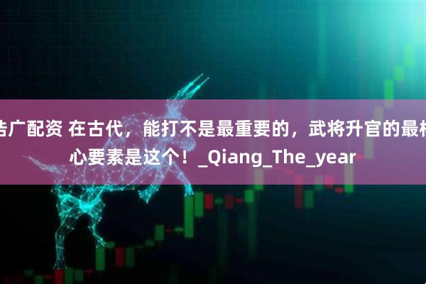 浩广配资 在古代，能打不是最重要的，武将升官的最核心要素是这个！_Qiang_The_year