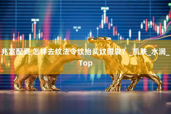 兆富配资 怎样去纹法令纹抬头纹眼袋？_肌肤_水润_Top