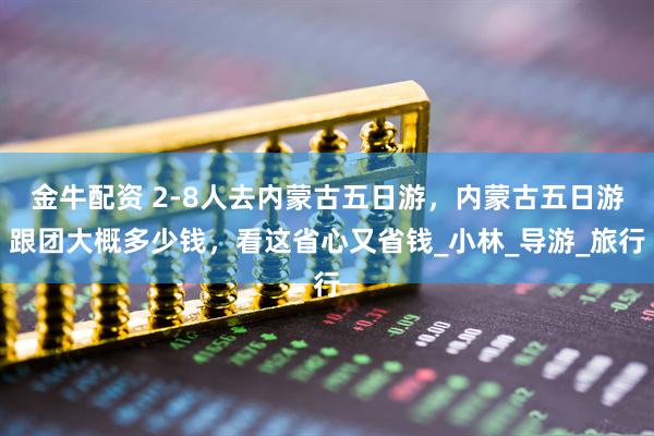 金牛配资 2-8人去内蒙古五日游，内蒙古五日游跟团大概多少钱，看这省心又省钱_小林_导游_旅行