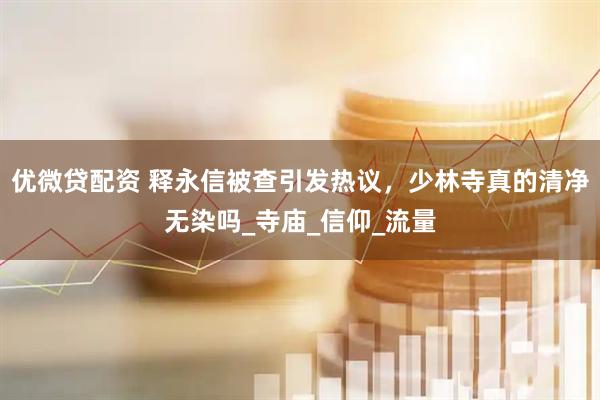 优微贷配资 释永信被查引发热议，少林寺真的清净无染吗_寺庙_信仰_流量
