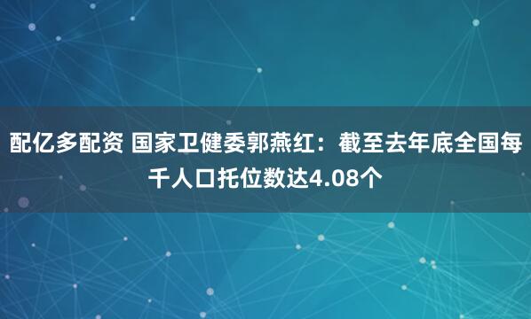 配亿多配资 国家卫健委郭燕红：截至去年底全国每千人口托位数达4.08个