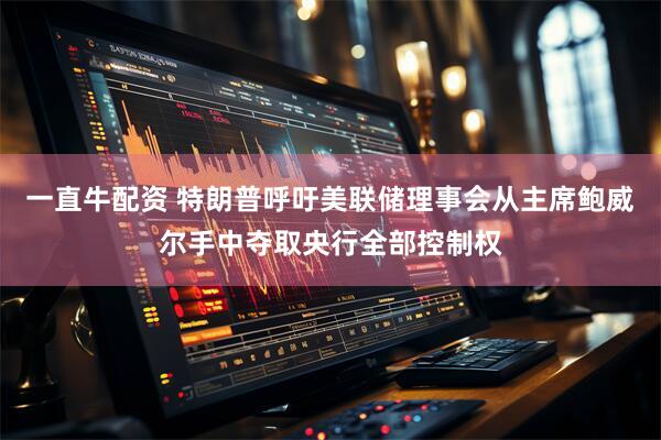 一直牛配资 特朗普呼吁美联储理事会从主席鲍威尔手中夺取央行全部控制权