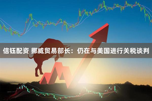 信钰配资 挪威贸易部长：仍在与美国进行关税谈判