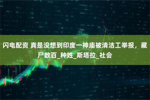 闪电配资 真是没想到印度一神庙被清洁工举报，藏尸数百_种姓_斯塔拉_社会