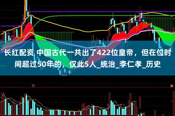 长红配资 中国古代一共出了422位皇帝，但在位时间超过50年的，仅此5人_统治_李仁孝_历史