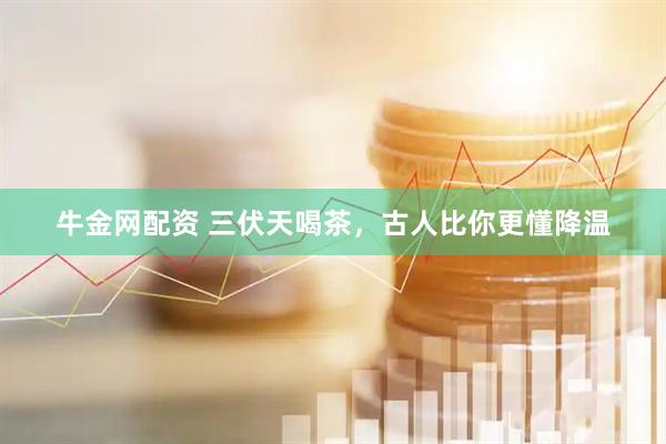 牛金网配资 三伏天喝茶，古人比你更懂降温