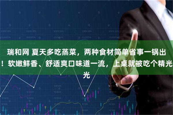 瑞和网 夏天多吃蒸菜，两种食材简单省事一锅出！软嫩鲜香、舒适爽口味道一流，上桌就被吃个精光