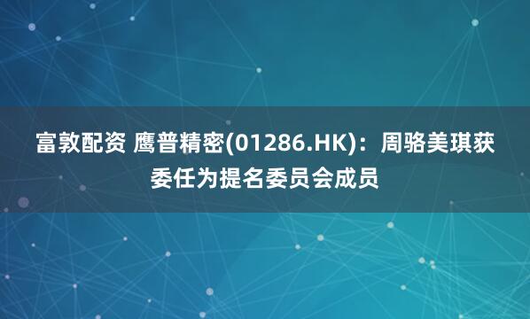 富敦配资 鹰普精密(01286.HK)：周骆美琪获委任为提名委员会成员