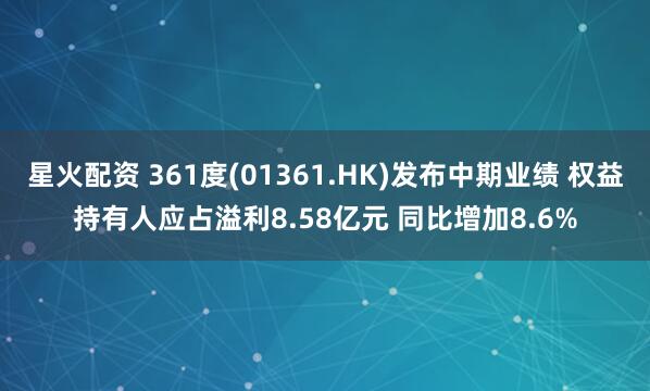 星火配资 361度(01361.HK)发布中期业绩 权益持有人应占溢利8.58亿元 同比增加8.6%