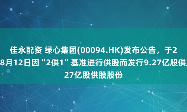 佳永配资 绿心集团(00094.HK)发布公告，于2025年8月12日因“2供1”基准进行供股而发行9.27亿股供股股份