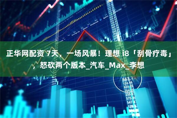 正华网配资 7天，一场风暴！理想 i8「刮骨疗毒」，怒砍两个版本_汽车_Max_李想