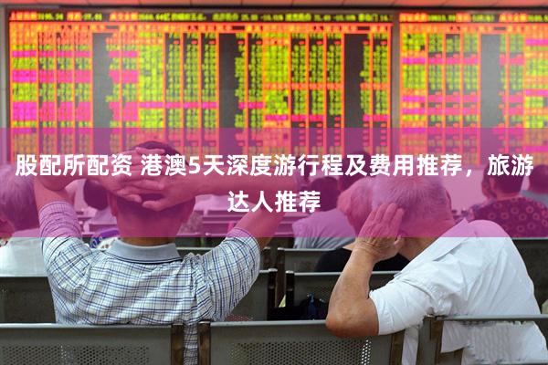 股配所配资 港澳5天深度游行程及费用推荐，旅游达人推荐