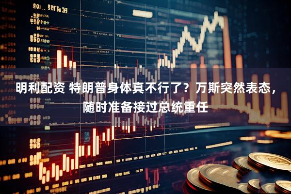 明利配资 特朗普身体真不行了？万斯突然表态，随时准备接过总统重任