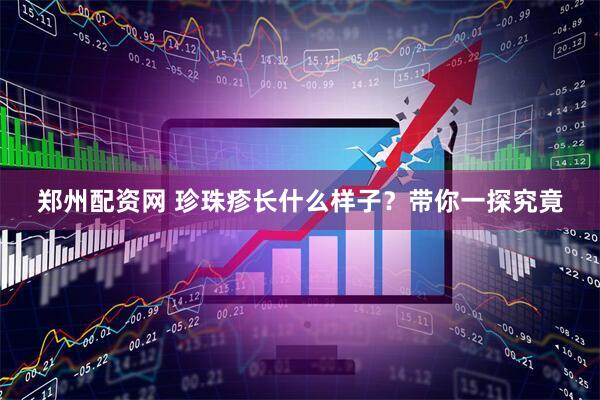 郑州配资网 珍珠疹长什么样子？带你一探究竟