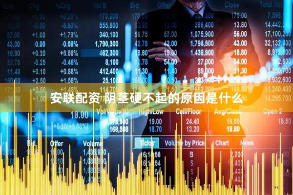 安联配资 阴茎硬不起的原因是什么