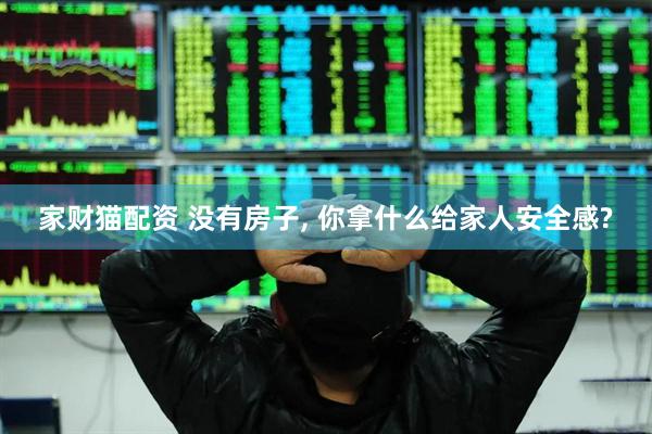 家财猫配资 没有房子, 你拿什么给家人安全感?