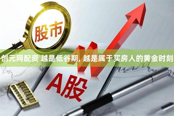 创元网配资 越是低谷期, 越是属于买房人的黄金时刻