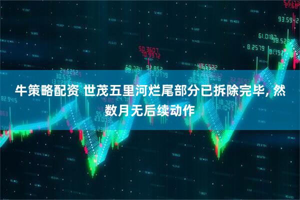 牛策略配资 世茂五里河烂尾部分已拆除完毕, 然数月无后续动作
