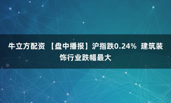 牛立方配资 【盘中播报】沪指跌0.24% 建筑装饰行业跌幅最大